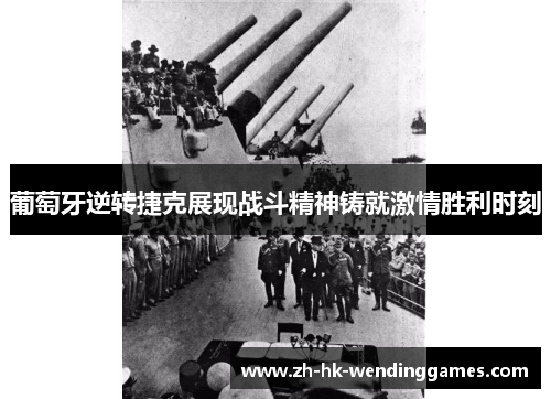 葡萄牙逆转捷克展现战斗精神铸就激情胜利时刻