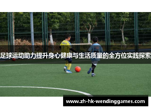足球运动助力提升身心健康与生活质量的全方位实践探索