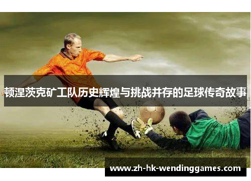 顿涅茨克矿工队历史辉煌与挑战并存的足球传奇故事