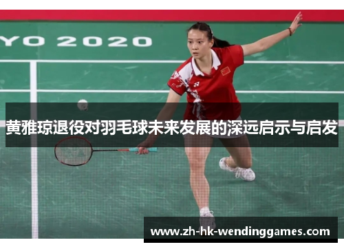 黄雅琼退役对羽毛球未来发展的深远启示与启发
