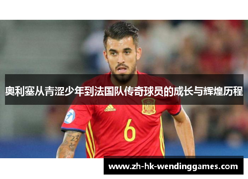 奥利塞从青涩少年到法国队传奇球员的成长与辉煌历程