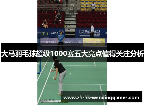 大马羽毛球超级1000赛五大亮点值得关注分析