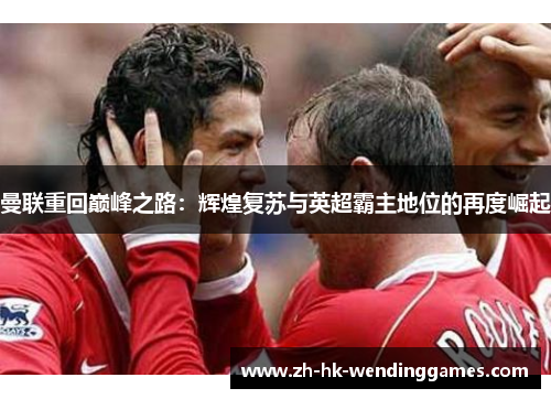 曼联重回巅峰之路：辉煌复苏与英超霸主地位的再度崛起