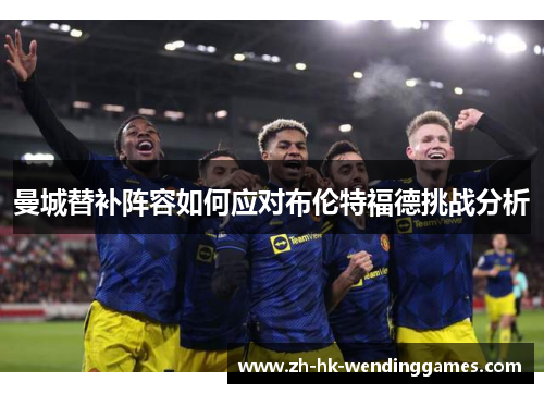 曼城替补阵容如何应对布伦特福德挑战分析