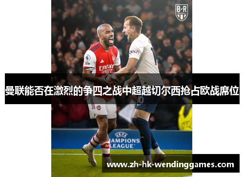 曼联能否在激烈的争四之战中超越切尔西抢占欧战席位