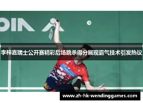 李梓嘉瑞士公开赛精彩后场跳杀得分展现霸气技术引发热议